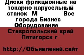 Диски фрикционные на токарно-карусельный станок 1М553, 1531 - Все города Бизнес » Оборудование   . Ставропольский край,Пятигорск г.